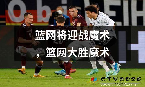 篮网将迎战魔术，篮网大胜魔术