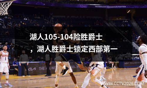 湖人105-104险胜爵士，湖人胜爵士锁定西部第一