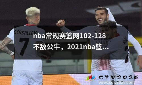 nba常规赛篮网102-128不敌公牛，2021nba篮网vs公牛