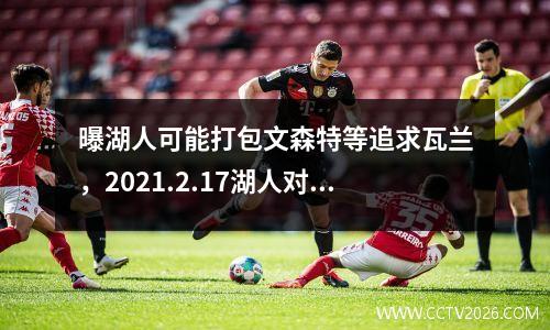 曝湖人可能打包文森特等追求瓦兰，2021.2.17湖人对森林狼