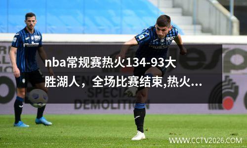 nba常规赛热火134-93大胜湖人，全场比赛结束,热火以115-104战胜湖人