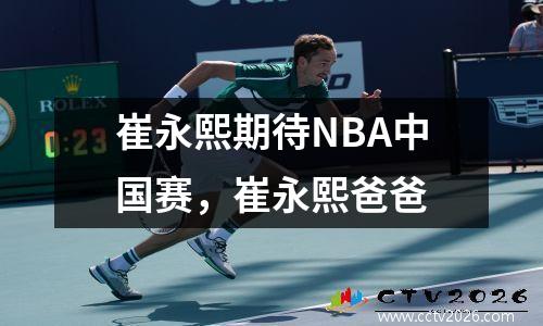 崔永熙期待NBA中国赛，崔永熙爸爸