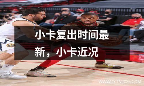 小卡复出时间最新，小卡近况