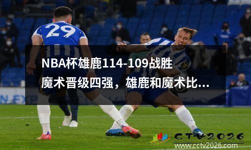 NBA杯雄鹿114-109战胜魔术晋级四强，雄鹿和魔术比分