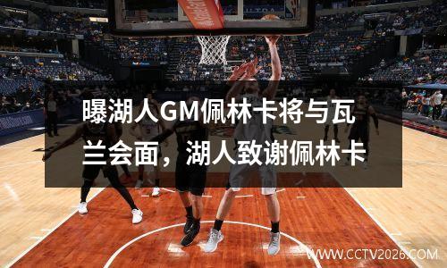 曝湖人GM佩林卡将与瓦兰会面，湖人致谢佩林卡