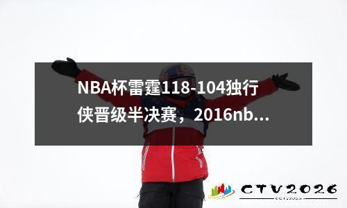 NBA杯雷霆118-104独行侠晋级半决赛，2016nba雷霆