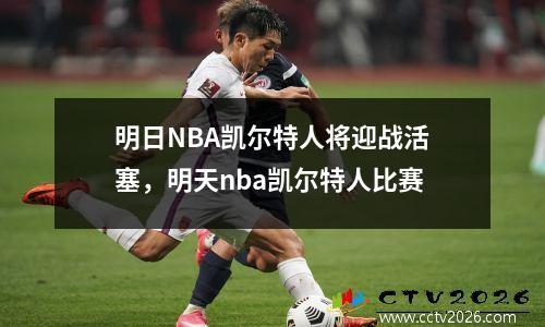 明日NBA凯尔特人将迎战活塞，明天nba凯尔特人比赛