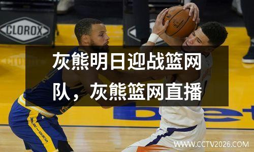 灰熊明日迎战篮网队，灰熊篮网直播