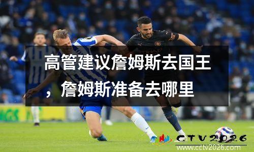 高管建议詹姆斯去国王，詹姆斯准备去哪里