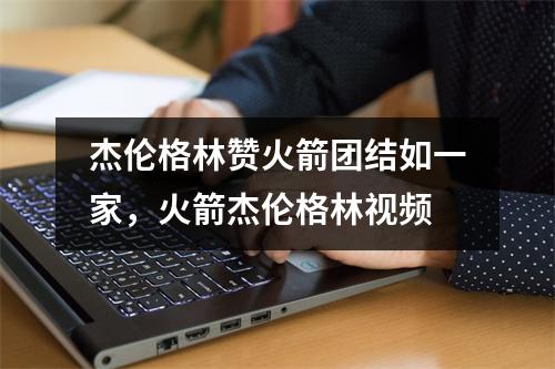 杰伦格林赞火箭团结如一家，火箭杰伦格林视频