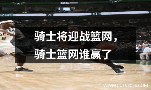 骑士将迎战篮网，骑士篮网谁赢了