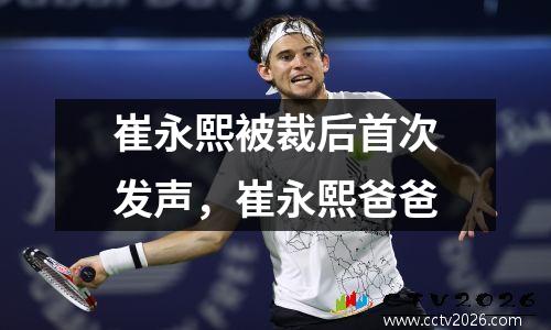 崔永熙被裁后首次发声，崔永熙爸爸
