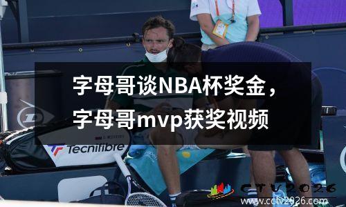 字母哥谈NBA杯奖金，字母哥mvp获奖视频