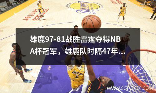 雄鹿97-81战胜雷霆夺得NBA杯冠军，雄鹿队时隔47年重返nba总决赛