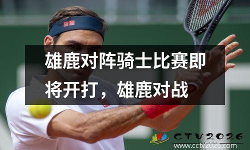 雄鹿对阵骑士比赛即将开打，雄鹿对战