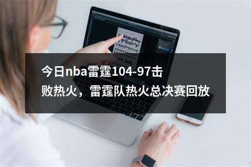 今日nba雷霆104-97击败热火，雷霆队热火总决赛回放