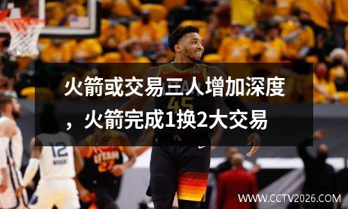 火箭或交易三人增加深度，火箭完成1换2大交易