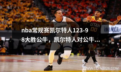 nba常规赛凯尔特人123-98大胜公牛，凯尔特人对公牛的比分预测