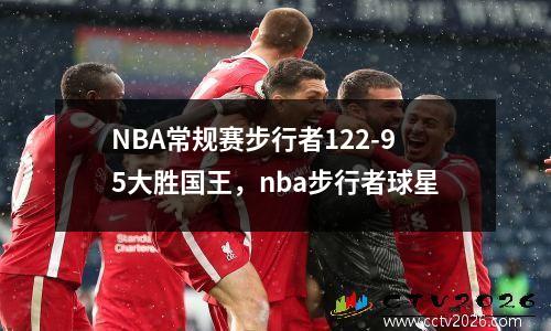 NBA常规赛步行者122-95大胜国王，nba步行者球星