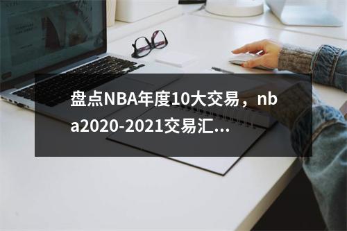盘点NBA年度10大交易，nba2020-2021交易汇总