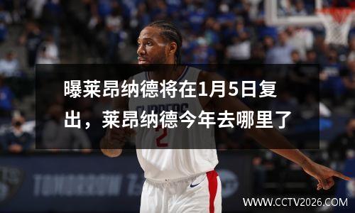 曝莱昂纳德将在1月5日复出，莱昂纳德今年去哪里了