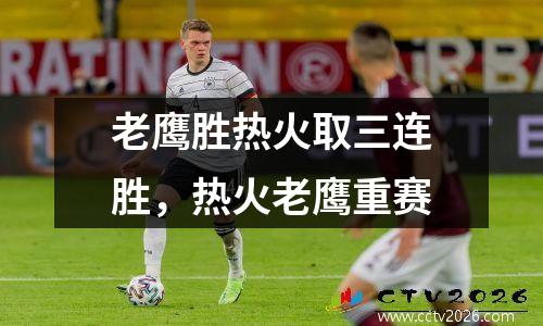 老鹰胜热火取三连胜，热火老鹰重赛