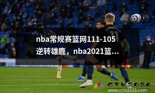 nba常规赛篮网111-105逆转雄鹿，nba2021篮网vs雄鹿全场回放