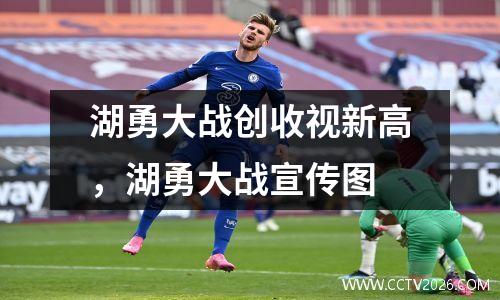 湖勇大战创收视新高，湖勇大战宣传图