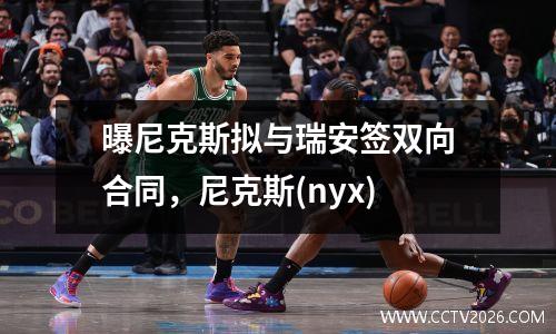 曝尼克斯拟与瑞安签双向合同，尼克斯(nyx)