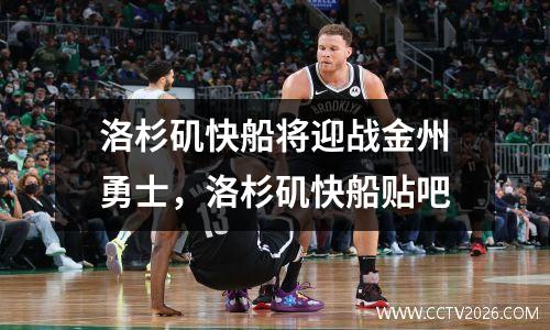 洛杉矶快船将迎战金州勇士，洛杉矶快船贴吧