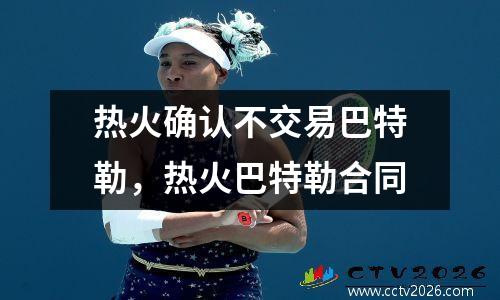 热火确认不交易巴特勒，热火巴特勒合同