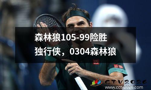 森林狼105-99险胜独行侠，0304森林狼
