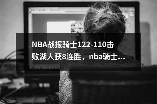 NBA战报骑士122-110击败湖人获8连胜，nba骑士比赛录像