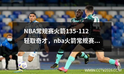 NBA常规赛火箭135-112轻取奇才，nba火箭常规赛比赛回放