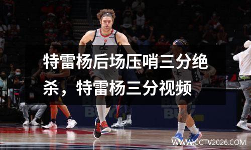 特雷杨后场压哨三分绝杀，特雷杨三分视频