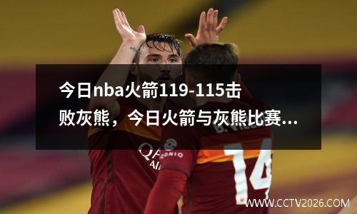 今日nba火箭119-115击败灰熊，今日火箭与灰熊比赛直播回放
