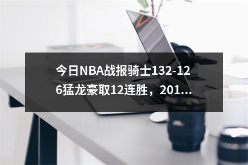 今日NBA战报骑士132-126猛龙豪取12连胜，2018nba骑士vs猛龙g1
