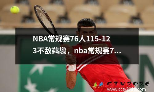 NBA常规赛76人115-123不敌鹈鹕，nba常规赛76人对阵篮网