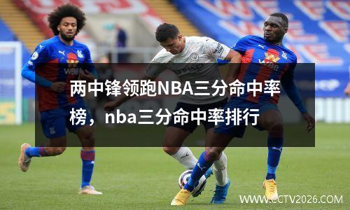 两中锋领跑NBA三分命中率榜，nba三分命中率排行