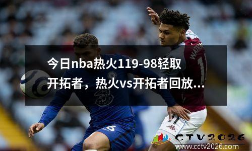 今日nba热火119-98轻取开拓者，热火vs开拓者回放2013年