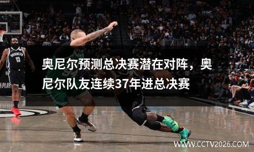 奥尼尔预测总决赛潜在对阵，奥尼尔队友连续37年进总决赛