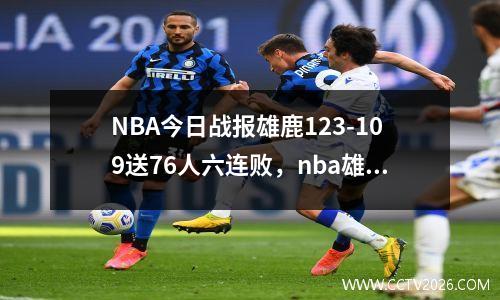 NBA今日战报雄鹿123-109送76人六连败，nba雄鹿比赛录像