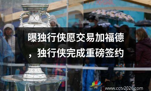 曝独行侠愿交易加福德，独行侠完成重磅签约