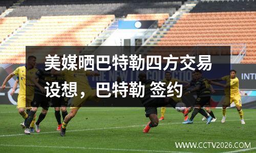 美媒晒巴特勒四方交易设想，巴特勒 签约