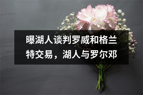 曝湖人谈判罗威和格兰特交易，湖人与罗尔邓