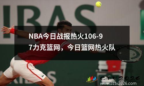 NBA今日战报热火106-97力克篮网，今日篮网热火队