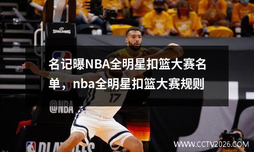 名记曝NBA全明星扣篮大赛名单，nba全明星扣篮大赛规则