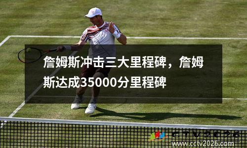 詹姆斯冲击三大里程碑，詹姆斯达成35000分里程碑