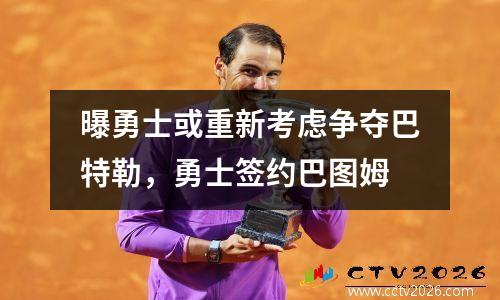 曝勇士或重新考虑争夺巴特勒，勇士签约巴图姆
