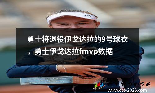 勇士将退役伊戈达拉的9号球衣，勇士伊戈达拉fmvp数据